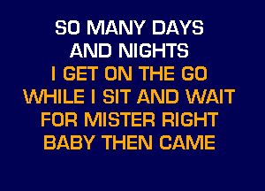 SO MANY DAYS
AND NIGHTS
I GET ON THE GO
WHILE I SIT AND WAIT
FOR MISTER RIGHT
BABY THEN CAME