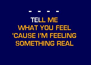 TELL ME
WHAT YOU FEEL
'CAUSE I'M FEELING
SOMETHING REAL