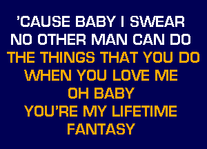'CAUSE BABY I SWEAR
NO OTHER MAN CAN DO
THE THINGS THAT YOU DO

WHEN YOU LOVE ME
0H BABY
YOU'RE MY LIFETIME
FANTASY