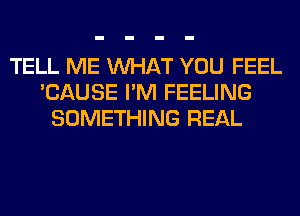 TELL ME WHAT YOU FEEL
'CAUSE I'M FEELING
SOMETHING REAL