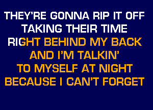 THEY'RE GONNA RIP IT OFF
TAKING THEIR TIME
RIGHT BEHIND MY BACK
AND I'M TALKIN'

T0 MYSELF AT NIGHT
BECAUSE I CAN'T FORGET
