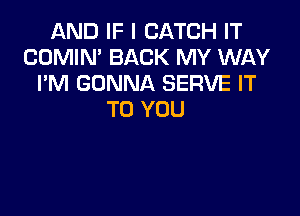 AND IF I CATCH IT
COMIN' BACK MY WAY
I'M GONNA SERVE IT

TO YOU