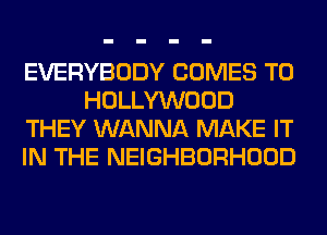 EVERYBODY COMES TO
HOLLYWOOD
THEY WANNA MAKE IT
IN THE NEIGHBORHOOD