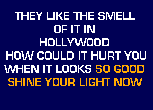 THEY LIKE THE SMELL
OF IT IN
HOLLYWOOD
HOW COULD IT HURT YOU
WHEN IT LOOKS SO GOOD
SHINE YOUR LIGHT NOW