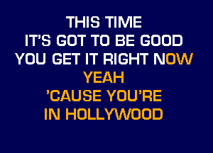 THIS TIME
ITS GOT TO BE GOOD
YOU GET IT RIGHT NOW
YEAH
'CAUSE YOU'RE
IN HOLLYWOOD