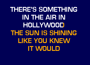 THERE'S SOMETHING
IN THE AIR IN
HOLLYWOOD

THE SUN IS SHINING

LIKE YOU KNEW
IT WOULD