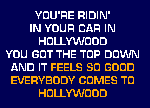 YOU'RE RIDIN'
IN YOUR CAR IN
HOLLYWOOD
YOU GOT THE TOP DOWN
AND IT FEELS SO GOOD
EVERYBODY COMES TO
HOLLYWOOD