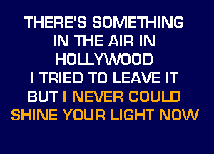 THERE'S SOMETHING
IN THE AIR IN
HOLLYWOOD

I TRIED TO LEAVE IT

BUT I NEVER COULD

SHINE YOUR LIGHT NOW