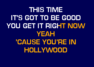 THIS TIME
ITS GOT TO BE GOOD
YOU GET IT RIGHT NOW
YEAH
'CAUSE YOU'RE IN
HOLLYWOOD