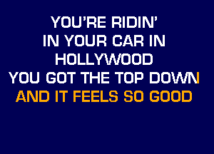 YOU'RE RIDIN'
IN YOUR CAR IN
HOLLYWOOD
YOU GOT THE TOP DOWN
AND IT FEELS SO GOOD