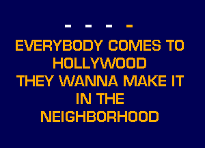 EVERYBODY COMES TO
HOLLYWOOD
THEY WANNA MAKE IT
IN THE
NEIGHBORHOOD