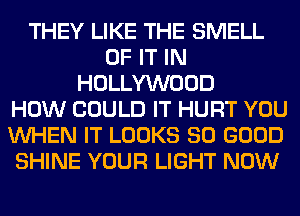 THEY LIKE THE SMELL
OF IT IN
HOLLYWOOD
HOW COULD IT HURT YOU
WHEN IT LOOKS SO GOOD
SHINE YOUR LIGHT NOW