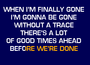 WHEN I'M FINALLY GONE
I'M GONNA BE GONE
WITHOUT A TRACE
THERE'S A LOT
OF GOOD TIMES AHEAD
BEFORE WERE DONE