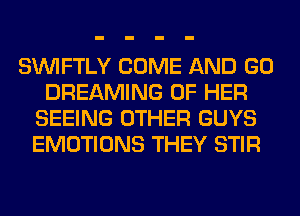 SINlFTLY COME AND GO
DREAMING OF HER
SEEING OTHER GUYS
EMOTIONS THEY STIR