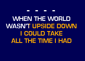 WHEN THE WORLD
WASN'T UPSIDE DOWN
I COULD TAKE
ALL THE TIME I HAD