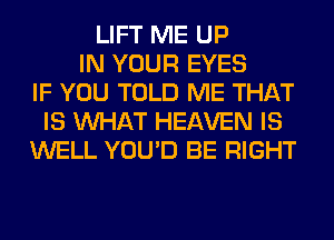 LIFT ME UP
IN YOUR EYES
IF YOU TOLD ME THAT
IS WHAT HEAVEN IS
WELL YOU'D BE RIGHT