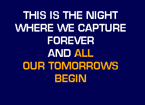THIS IS THE NIGHT
WHERE WE CAPTURE
FOREVER
AND ALL
OUR TOMORROWS
BEGIN