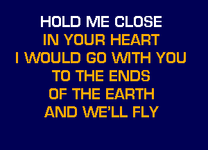HOLD ME CLOSE
IN YOUR HEART
I WOULD GO WITH YOU
TO THE ENDS
OF THE EARTH
AND WE'LL FLY