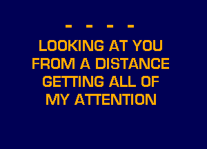 LOOKING AT YOU
FROM A DISTANCE
GETTING ALL OF
MY ATTENTION