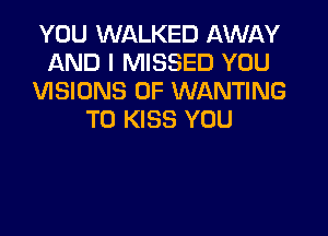 YOU WALKED AWAY
AND I MISSED YOU
VISIONS 0F WANTING

T0 KISS YOU