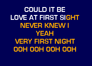 COULD IT BE
LOVE AT FIRST SIGHT
NEVER KNEWI
YEAH
VERY FIRST NIGHT
00H 00H 00H 00H