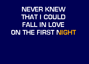 NEVER KNEW
THATI COULD
FALL IN LOVE

ON THE FIRST NIGHT