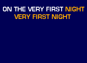 ON THE VERY FIRST NIGHT
VERY FIRST NIGHT