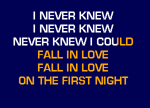 I NEVER KNEW
I NEVER KNEW
NEVER KNEWI COULD
FALL IN LOVE
FALL IN LOVE
ON THE FIRST NIGHT