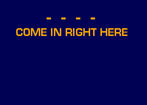 COME IN RIGHT HERE