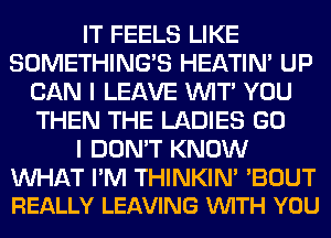 IT FEELS LIKE
SOMETHING'S HEATIN' UP
CAN I LEAVE WIT' YOU
THEN THE LADIES GO
I DON'T KNOW

MIHAT I'M THINKIN' 'BOUT
REALLY LEAVING VUITH YOU