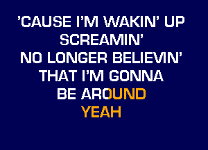 'CAUSE I'M WAKIN' UP
SCREAMIN'

NO LONGER BELIEVIN'
THAT I'M GONNA
BE AROUND
YEAH