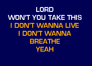 LORD
WON'T YOU TAKE THIS
I DON'T WANNA LIVE

I DON'T WANNA
BREATHE
YEAH