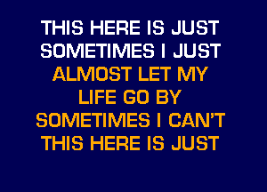 THIS HERE IS JUST
SOMETIMES I JUST
ALMOST LET MY
LIFE GO BY
SOMETIMES I CAN'T
THIS HERE IS JUST