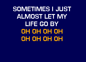 SOMETIMES I JUST
ALMOST LET MY
LIFE GO BY

0H 0H 0H OH
OH 0H 0H 0H