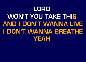 LORD
WON'T YOU TAKE THIS
AND I DON'T WANNA LIVE
I DON'T WANNA BREATHE
YEAH