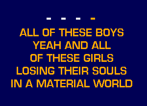 ALL OF THESE BOYS
YEAH AND ALL
OF THESE GIRLS
LOSING THEIR SOULS
IN A MATERIAL WORLD