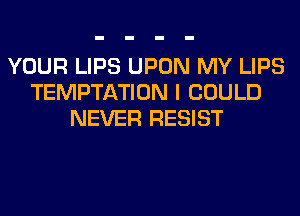 YOUR LIPS UPON MY LIPS
TEMPTATION I COULD
NEVER RESIST