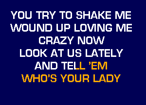 YOU TRY TO SHAKE ME
WOUND UP LOVING ME
CRAZY NOW
LOOK AT US LATELY
AND TELL 'EM
WHO'S YOUR LADY