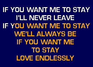 IF YOU WANT ME TO STAY
I'LL NEVER LEAVE
IF YOU WANT ME TO STAY
WE'LL ALWAYS BE
IF YOU WANT ME
TO STAY
LOVE ENDLESSLY