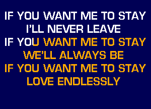 IF YOU WANT ME TO STAY
I'LL NEVER LEAVE

IF YOU WANT ME TO STAY
WE'LL ALWAYS BE

IF YOU WANT ME TO STAY
LOVE ENDLESSLY