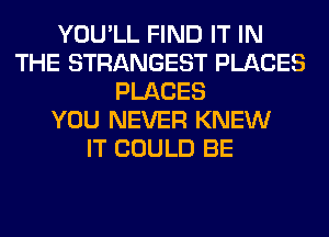 YOU'LL FIND IT IN
THE STRANGEST PLACES
PLACES
YOU NEVER KNEW
IT COULD BE