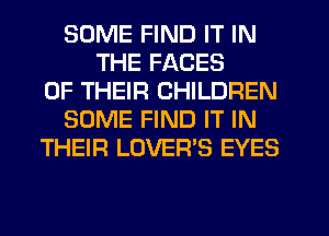 SOME FIND IT IN
THE FACES
OF THEIR CHILDREN
SOME FIND IT IN
THEIR LOVER'S EYES