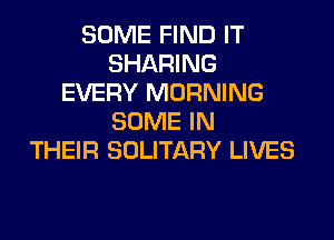 SOME FIND IT
SHARING
EVERY MORNING
SOME IN
THEIR SOLITARY LIVES
