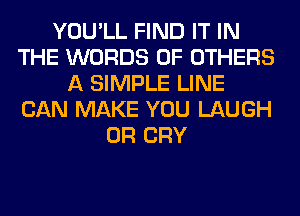 YOU'LL FIND IT IN
THE WORDS 0F OTHERS
A SIMPLE LINE
CAN MAKE YOU LAUGH
0R CRY