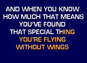 AND WHEN YOU KNOW
HOW MUCH THAT MEANS
YOU'VE FOUND
THAT SPECIAL THING
YOU'RE FLYING
WITHOUT WINGS