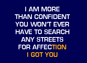 I AM MORE
THAN CONFIDENT
YOU WON'T EVER
HAVE TO SEARCH

ANY STREETS
FOR AFFECTION
I GOT YOU