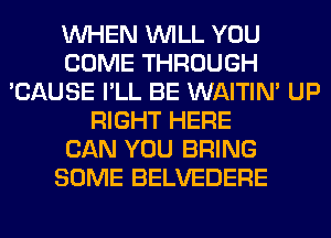 WHEN WILL YOU
COME THROUGH
'CAUSE I'LL BE WAITIN' UP
RIGHT HERE
CAN YOU BRING
SOME BELVEDERE