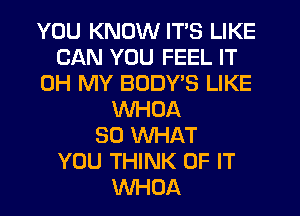 YOU KNOW ITS LIKE
CAN YOU FEEL IT
OH MY BUDYB LIKE
VVHOA
SO WHAT
YOU THINK OF IT
WHOA