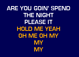 ARE YOU GOIN' SPEND
THE NIGHT
PLEASE IT

HDLD ME YEAH
0H ME OH MY
MY
MY
