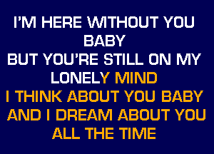 I'M HERE WITHOUT YOU
BABY
BUT YOU'RE STILL ON MY
LONELY MIND
I THINK ABOUT YOU BABY
AND I DREAM ABOUT YOU
ALL THE TIME